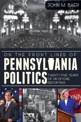On the Front Lines of Pennsylvania Politics: Twenty-five Years of Keystone Reporting John Baer