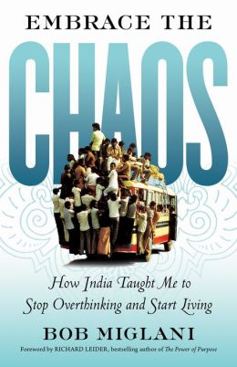 Embrace the Chaos: How India Taught Me to Stop Over-thinking and Start Living Bob Miglani and Richard J. Leider