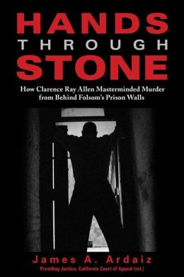 Hands Through Stone: How Clarence Ray Allen Masterminded Murder from Behind Folsom's Prison Walls James A. Ardaiz