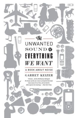 The Unwanted Sound of Everything We Want: A Book About Noise Garret Keizer
