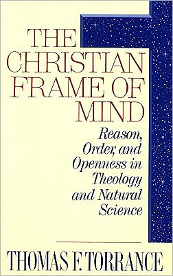 The Christian Frame of Mind: Reason, Order, and Openness in Theology and Natural Science Thomas F. Torrance and W. Jim Neidhardt