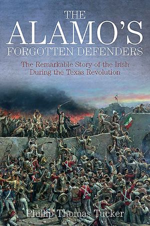 The Forgotten Defenders of the Alamo: The Irish of the Texas Revolution, 1835-1836