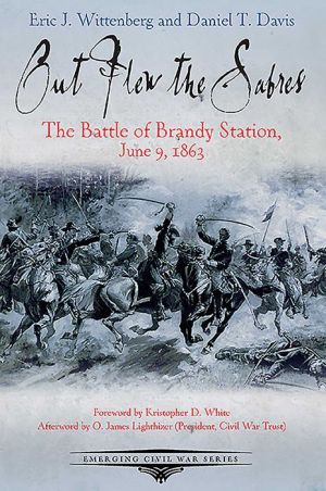 Out Flew the Sabers: The Battle of Brandy Station, June 9, 1863-The Opening Engagement of the Gettysburg Campaign