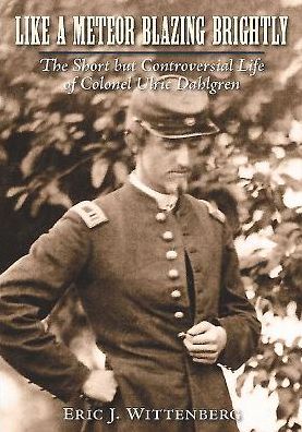Like A Meteor Blazing Brightly: The Short but Controversial Life of Colonel Ulric Dahlgren