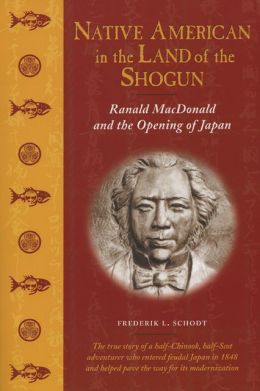 Native American in the Land of the Shogun: Ranald MacDonald and the Opening of Japan Frederik L. Schodt