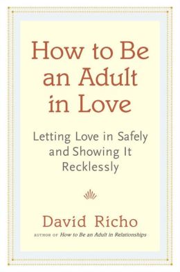 How to Be an Adult in Love: Letting Love in Safely and Showing It Recklessly David Richo