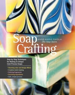 Soap Crafting: Step-by-Step Techniques for Making 31 Unique Cold-Process Soaps Anne-Marie Faiola