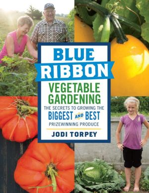 Blue Ribbon Vegetable Gardening: The Secrets to Growing the Biggest and Best Prizewinning Produce