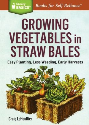 Growing Vegetables in Straw Bales: Easy Planting, Less Weeding, Early Harvests. A Storey BASICS Title