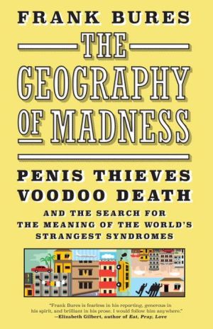 The Geography of Madness: Penis Thieves, Voodoo Death, and the Search for the World's Strangest Syndromes