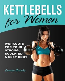 Kettlebells for Women: Workouts for Your Strong, Sculpted and Sexy Body Lauren Brooks