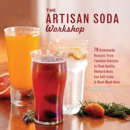 The Artisan Soda Workshop: 75 Homemade Recipes from Fountain Classics to Rhubarb Basil, Sea Salt Lime, Cold-Brew Coffee and Much Much More
