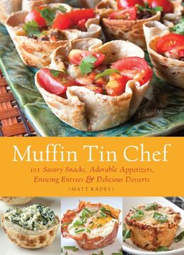 Muffin Tin Chef: 101 Savory Snacks, Adorable Appetizers, Enticing Entrees and Delicious Desserts Matt Kadey
