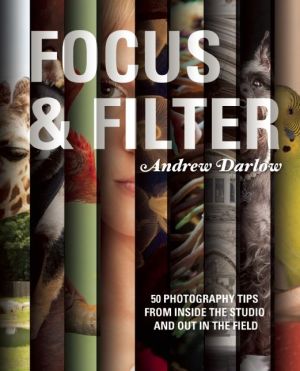 Focus and Filter: 50 Photography Tips from Inside the Studio and Out in the Field