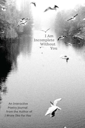 I Am Incomplete Without You: An Interactive Poetry Journal from the Author of I Wrote This For You