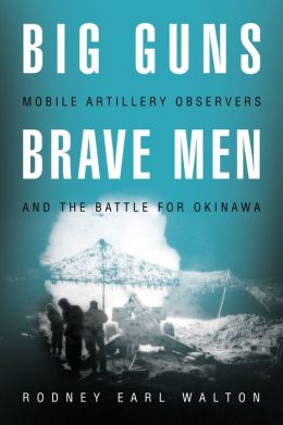 Big Guns. Brave Men: Mobile Artillery Observers and the Battle for Okinawa Rodney Earl Walton