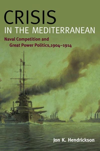 Crisis in the Mediterranean: Naval Competition and Great Power Politics, 1904?1914