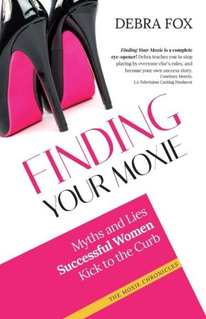 Finding Your Moxie: Myths and Lies Success ful Women Kick to the Curb