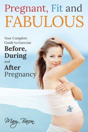 Pregnant, Fit and Fabulous: Your Complete Guide to Exercise Before, During and After Pregnancy