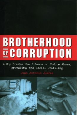 Brotherhood of Corruption: A Cop Breaks the Silence on Police Abuse, Brutality, and Racial Profiling Juan Antonio Juarez