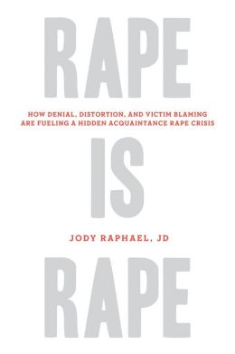Rape Is Rape: How Denial, Distortion, and Victim Blaming Are Fueling a Hidden Acquaintance Rape Crisis Jody Raphael JD