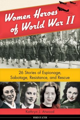 Women Heroes of World War II: 26 Stories of Espionage, Sabotage, Resistance, and Rescue (Women of Action) Kathryn J. Atwood