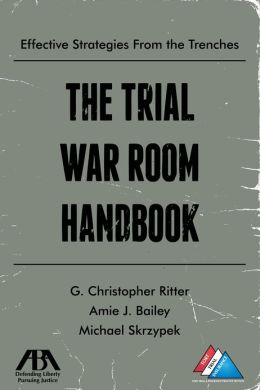 The Trial War Room Handbook: Effective Strategies From the Trenches G. Christopher Ritter, Amie J. Bailey and Michael Skrzypek