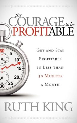 The Courage to be Profitable: Get and Stay Profitable in Less than 30 Minutes a Month Ruth King