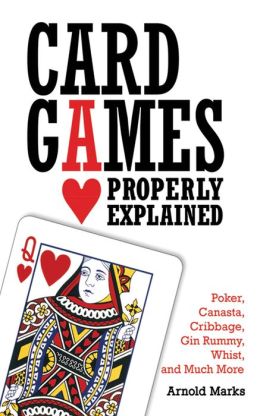 Card Games Properly Explained: Poker, Canasta, Cribbage, Gin Rummy, Whist, and Much More Arnold Marks
