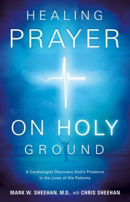 Healing Prayer on Holy Ground: A Cardiologist Discovers God's Presence in the Lives of his Patients Mark W. Sheehan M.D. and Chris Sheehan