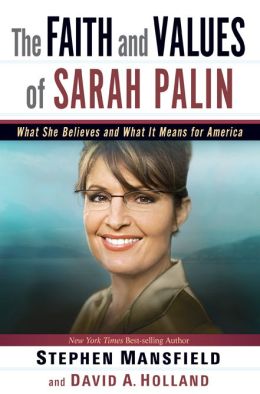 The Faith and Values of Sarah Palin: What She Believes and What It Means for America