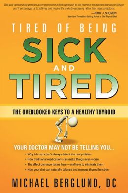 Tired of Being Sick and Tired: The overlooked keys to a healthy thyroid Michael Berglund