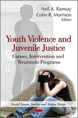 Youth Violence and Juvenile Justice: Causes, Intervention and Treatment Programs (Social Issues, Justice and Status) Neil A. Ramsay and Colin R. Morrison