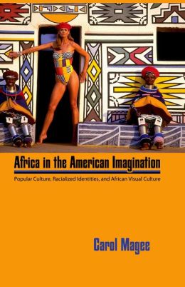 Africa in the American Imagination: Popular Culture, Radicalized Identities, and African Visual Culture Carol Magee
