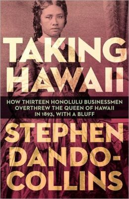 Taking Hawaii: How Thirteen Honolulu Businessmen Overthrew the Queen of Hawaii in 1893, With a Bluff Stephen Dando-Collins