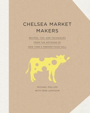 Chelsea Market Makers: Recipes, Tips, and Techniques from the Artisans of New York's Premier Food Hall