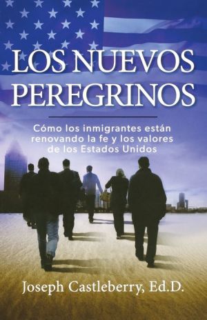 Los Nuevos Peregrinos: Como Los Inmigrantes Estan Renovando la Fe y los Valores de los Estados Unidos