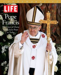 LIFE POPE FRANCIS: The Vicar of Christ, from Saint Peter to Today The Editors of LIFE