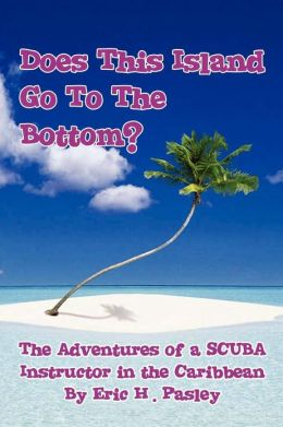 Does This Island Go To The Bottom?: The Adventures of a SCUBA Instructor in the Caribbean Eric H. Pasley