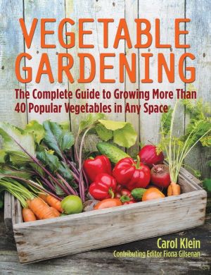Vegetable Gardening: The Complete Guide to Growing More Than 40 Popular Vegetables in Any Space