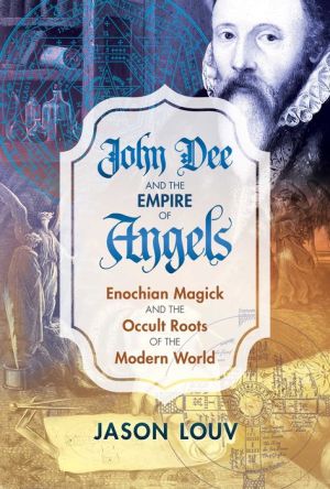 John Dee and the Empire of Angels: Enochian Magick and the Occult Roots of the Modern World
