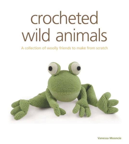 Crocheted Wild Animals: A Collection of Wild and Woolly Friends to Make