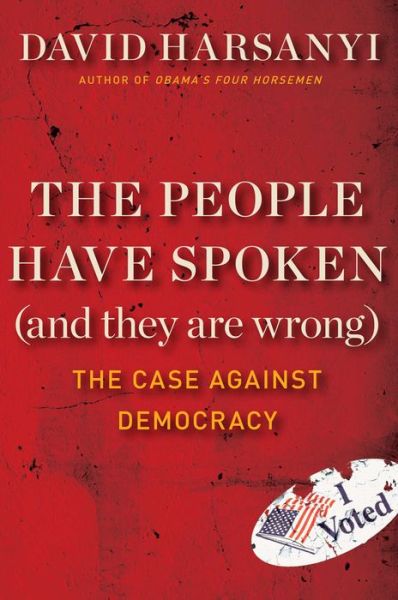 The People Have Spoken (and They Are Wrong): The Case Against Democracy