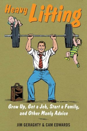 Heavy Lifting: Grow Up, Get a Job, Raise a Family, and Other Manly Advice