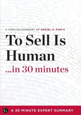 To Sell Is Human: The Surprising Truth About Moving Others Daniel H. Pink (30 Minute Expert Series)