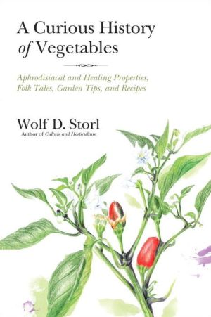 The Curious History of Vegetables: Aphrodisiacal and Healing Properties, Folk Tales, Garden Tips, and Recipes