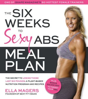 The Six Weeks to Sexy Abs Meal Plan: The Secret to Losing Those Last Six Pounds: A Plant-Based Nutrition Program and Recipes