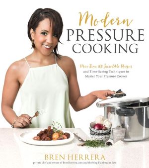 Modern Pressure Cooking: Over 100 Incredible Recipes Made Easier, Faster and Better with a Pressure Cooker