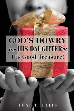 God's Dowry For His Daughters: His Good Treasure! Toni T. Ellis