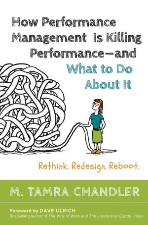 How Performance Management Is Killing Performance-and What to Do About It: Rethink, Redesign, Reboot